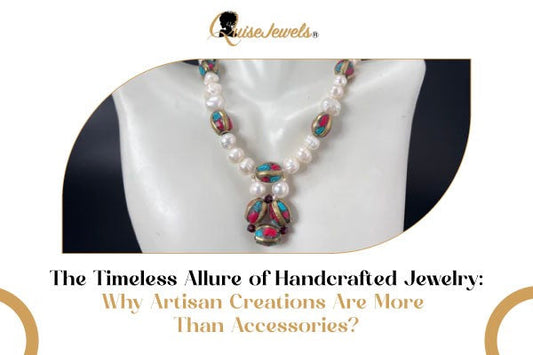 The Timeless Appeal of Handmade Jewelry: Art, Identity, and Artisan Craftsmanship - QuiseJewels